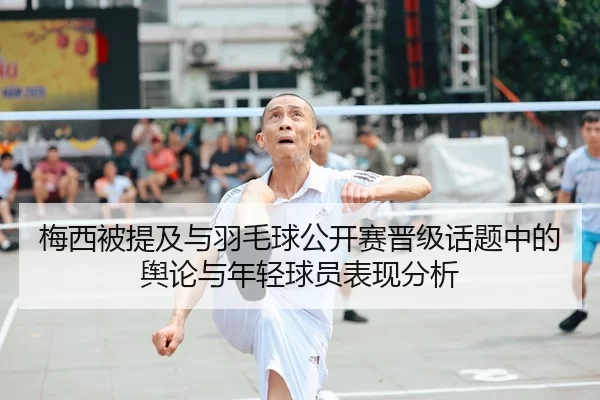 梅西被提及与羽毛球公开赛晋级话题中的舆论与年轻球员表现分析