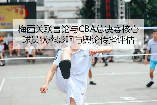 梅西关联言论与CBA总决赛核心球员状态影响与舆论传播评估