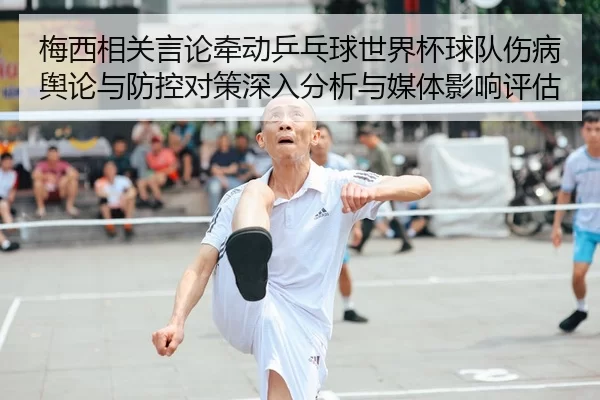 梅西相关言论牵动乒乓球世界杯球队伤病舆论与防控对策深入分析与媒体影响评估