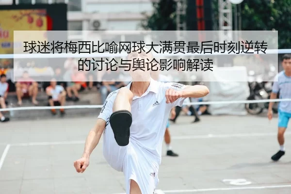 球迷将梅西比喻网球大满贯最后时刻逆转的讨论与舆论影响解读
