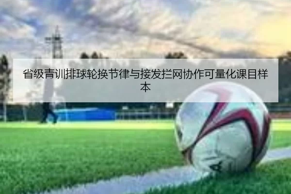 省级青训排球轮换节律与接发拦网协作可量化课目样本