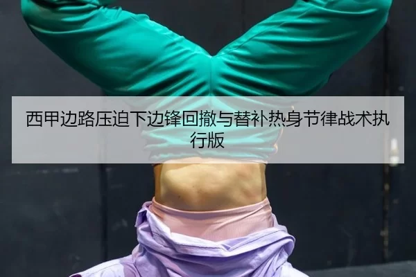 西甲边路压迫下边锋回撤与替补热身节律战术执行版