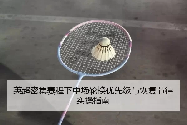 英超密集赛程下中场轮换优先级与恢复节律实操指南