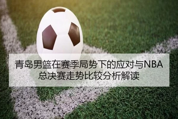 青岛男篮在赛季局势下的应对与NBA总决赛走势比较分析解读