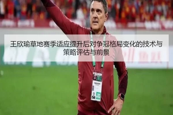 王欣瑜草地赛季适应提升后对争冠格局变化的技术与策略评估与前景