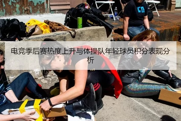 电竞季后赛热度上升与体操队年轻球员积分表现分析